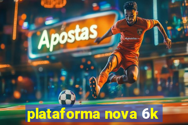 plataforma nova 6k